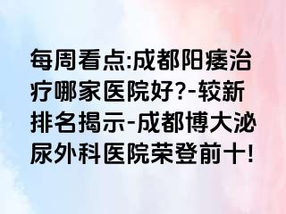 每周看点:成都阳痿治疗哪家医院好?-较新排名揭示-成都博大泌尿外科医院荣登前十!
