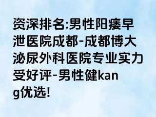 资深排名:男性阳痿早泄医院成都-成都博大泌尿外科医院专业实力受好评-男性健kang优选!