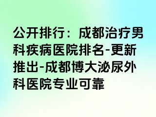 公开排行：成都治疗男科疾病医院排名-更新推出-成都博大泌尿外科医院专业可靠