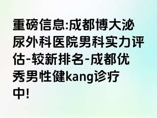 重磅信息:成都博大泌尿外科医院男科实力评估-较新排名-成都优秀男性健kang诊疗中!