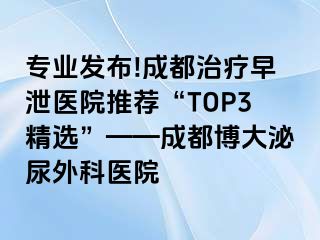 专业发布!成都治疗早泄医院推荐“TOP3精选”——成都博大泌尿外科医院