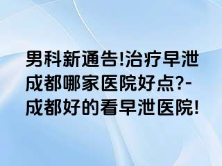男科新通告!治疗早泄成都哪家医院好点?-成都好的看早泄医院!