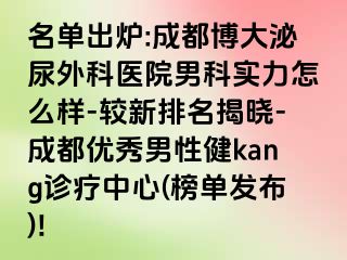 名单出炉:成都博大泌尿外科医院男科实力怎么样-较新排名揭晓-成都优秀男性健kang诊疗中心(榜单发布)!