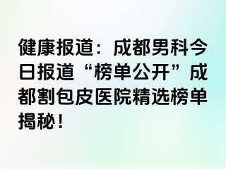 健康报道：成都男科今日报道“榜单公开”成都割包皮医院精选榜单揭秘！