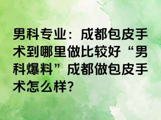 男科专业：成都包皮手术到哪里做比较好“男科爆料”成都做包皮手术怎么样？