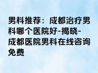男科推荐：成都治疗男科哪个医院好-揭晓-成都医院男科在线咨询免费