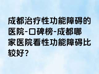 成都治疗性功能障碍的医院-口碑榜-成都哪家医院看性功能障碍比较好？