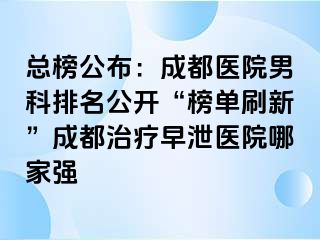 总榜公布：成都医院男科排名公开“榜单刷新”成都治疗早泄医院哪家强