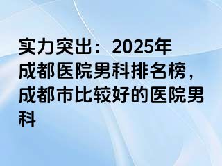 实力突出：2025年成都医院男科排名榜，成都市比较好的医院男科