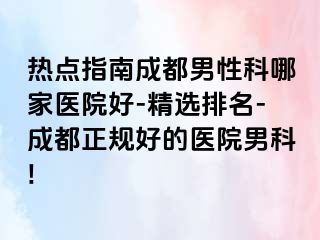 热点指南成都男性科哪家医院好-精选排名-成都正规好的医院男科!
