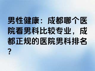 男性健康：成都哪个医院看男科比较专业，成都正规的医院男科排名?