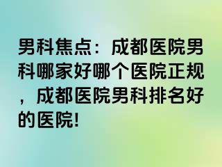 男科焦点：成都医院男科哪家好哪个医院正规，成都医院男科排名好的医院!