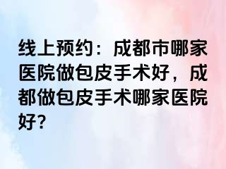线上预约：成都市哪家医院做包皮手术好，成都做包皮手术哪家医院好?