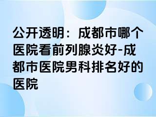公开透明：成都市哪个医院看前列腺炎好-成都市医院男科排名好的医院