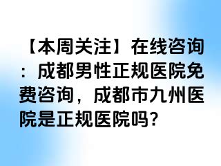 【本周关注】在线咨询：成都男性正规医院免费咨询，成都市九州医院是正规医院吗?