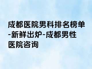 成都医院男科排名榜单-新鲜出炉-成都男性医院咨询