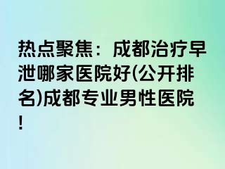 热点聚焦：成都治疗早泄哪家医院好(公开排名)成都专业男性医院!