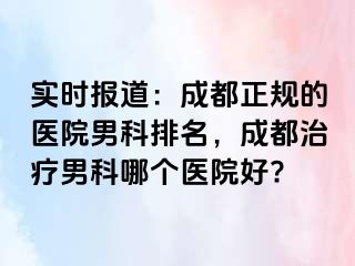 实时报道：成都正规的医院男科排名，成都治疗男科哪个医院好?