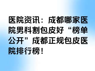 医院资讯：成都哪家医院男科割包皮好“榜单公开”成都正规包皮医院排行榜！