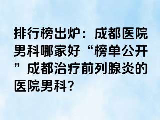 排行榜出炉：成都医院男科哪家好“榜单公开”成都治疗前列腺炎的医院男科？