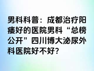 男科科普：成都治疗阳痿好的医院男科“总榜公开”四川博大泌尿外科医院好不好？