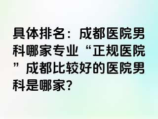 具体排名：成都医院男科哪家专业“正规医院”成都比较好的医院男科是哪家？