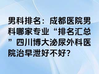 男科排名：成都医院男科哪家专业“排名汇总”四川博大泌尿外科医院治早泄好不好？