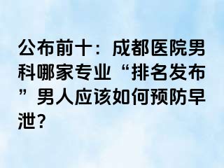 公布前十：成都医院男科哪家专业“排名发布”男人应该如何预防早泄？