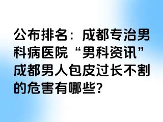 公布排名：成都专治男科病医院“男科资讯”成都男人包皮过长不割的危害有哪些？