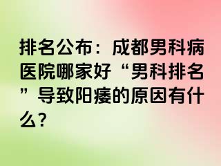 排名公布：成都男科病医院哪家好“男科排名”导致阳痿的原因有什么？