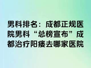 男科排名：成都正规医院男科“总榜宣布”成都治疗阳痿去哪家医院