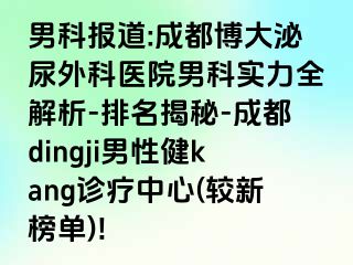 男科报道:成都博大泌尿外科医院男科实力全解析-排名揭秘-成都dingji男性健kang诊疗中心(较新榜单)!