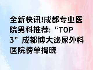 全新快讯!成都专业医院男科推荐:“TOP3”成都博大泌尿外科医院榜单揭晓