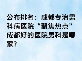 公布排名：成都专治男科病医院“聚焦热点”成都好的医院男科是哪家？