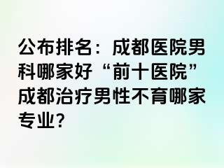 公布排名：成都医院男科哪家好“前十医院”成都治疗男性不育哪家专业？