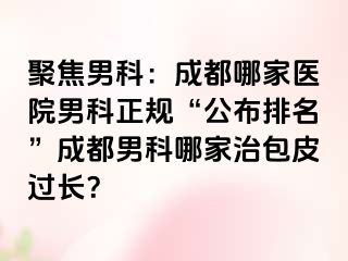 聚焦男科：成都哪家医院男科正规“公布排名”成都男科哪家治包皮过长？