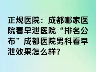 正规医院：成都哪家医院看早泄医院“排名公布”成都医院男科看早泄效果怎么样？