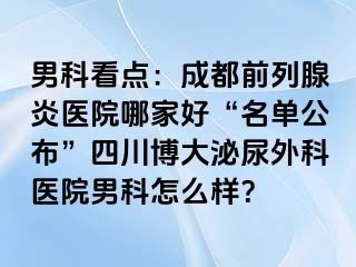 男科看点：成都前列腺炎医院哪家好“名单公布”四川博大泌尿外科医院男科怎么样？