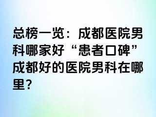 总榜一览：成都医院男科哪家好“患者口碑”成都好的医院男科在哪里？