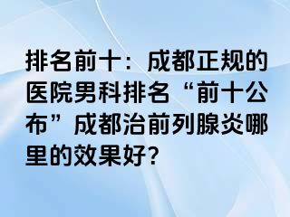 排名前十：成都正规的医院男科排名“前十公布”成都治前列腺炎哪里的效果好？