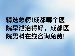 精选总榜!成都哪个医院早泄治得好，成都医院男科在线咨询免费!