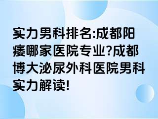 实力男科排名:成都阳痿哪家医院专业?成都博大泌尿外科医院男科实力解读!