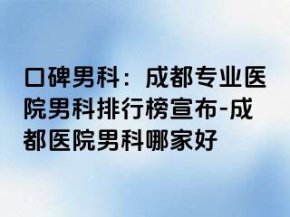 口碑男科：成都专业医院男科排行榜宣布-成都医院男科哪家好