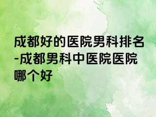 成都好的医院男科排名-成都男科中医院医院哪个好