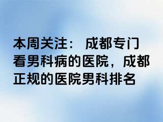 本周关注： 成都专门看男科病的医院，成都正规的医院男科排名