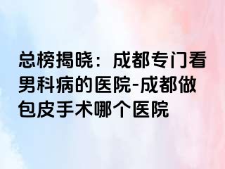 总榜揭晓：成都专门看男科病的医院-成都做包皮手术哪个医院