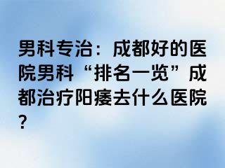 男科专治：成都好的医院男科“排名一览”成都治疗阳痿去什么医院？
