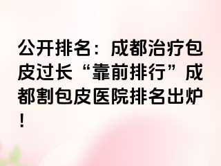 公开排名：成都治疗包皮过长“靠前排行”成都割包皮医院排名出炉！