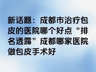 新话题：成都市治疗包皮的医院哪个好点“排名透露”成都哪家医院做包皮手术好