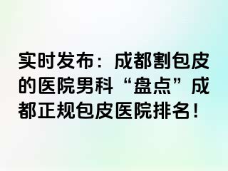 实时发布：成都割包皮的医院男科“盘点”成都正规包皮医院排名！
